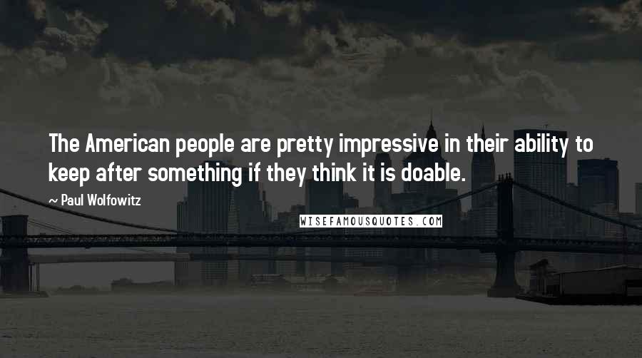 Paul Wolfowitz Quotes: The American people are pretty impressive in their ability to keep after something if they think it is doable.