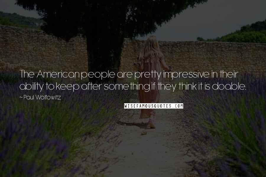 Paul Wolfowitz Quotes: The American people are pretty impressive in their ability to keep after something if they think it is doable.