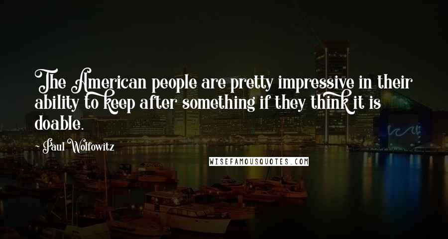 Paul Wolfowitz Quotes: The American people are pretty impressive in their ability to keep after something if they think it is doable.