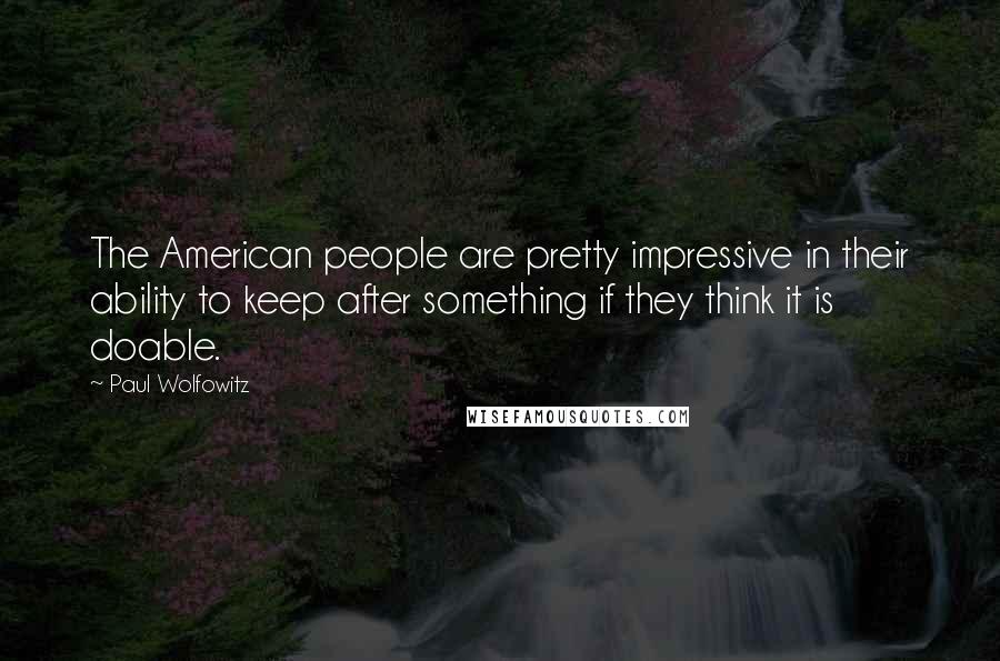 Paul Wolfowitz Quotes: The American people are pretty impressive in their ability to keep after something if they think it is doable.