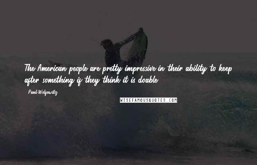 Paul Wolfowitz Quotes: The American people are pretty impressive in their ability to keep after something if they think it is doable.