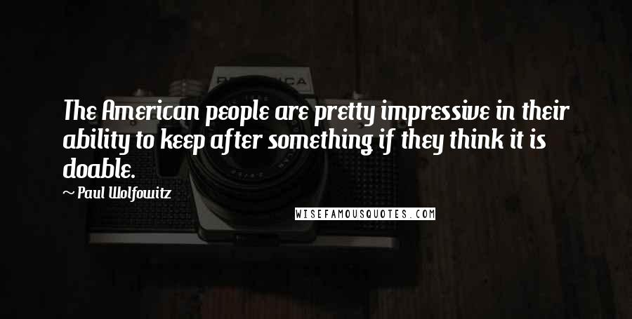 Paul Wolfowitz Quotes: The American people are pretty impressive in their ability to keep after something if they think it is doable.