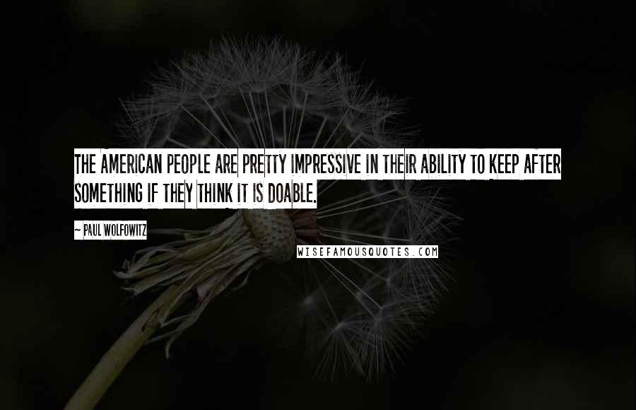 Paul Wolfowitz Quotes: The American people are pretty impressive in their ability to keep after something if they think it is doable.