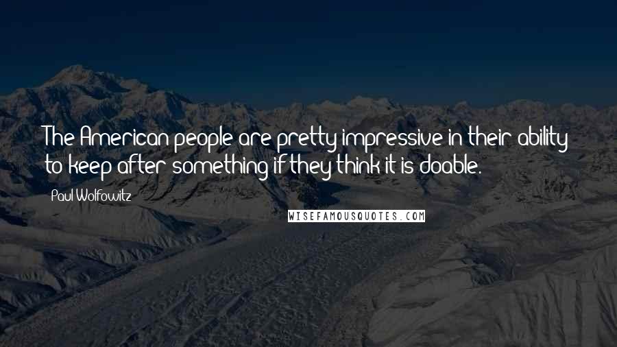 Paul Wolfowitz Quotes: The American people are pretty impressive in their ability to keep after something if they think it is doable.