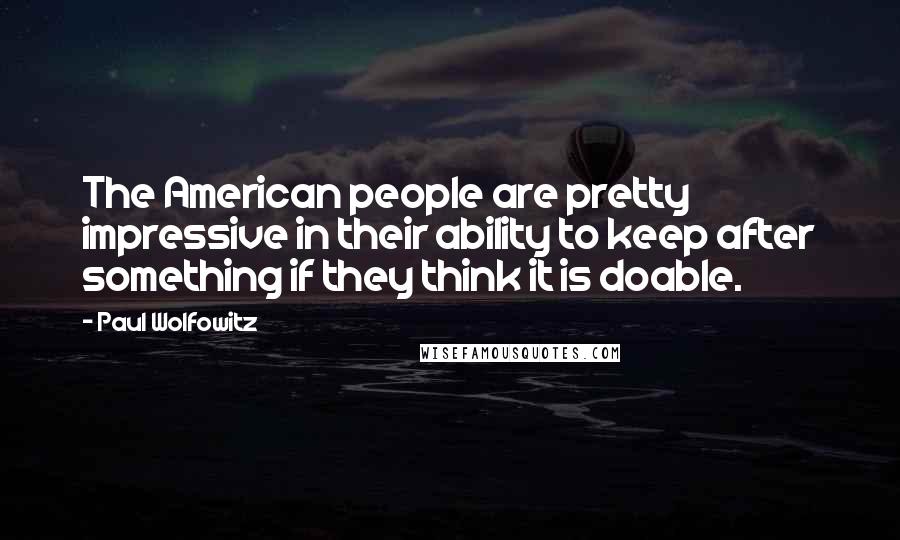 Paul Wolfowitz Quotes: The American people are pretty impressive in their ability to keep after something if they think it is doable.