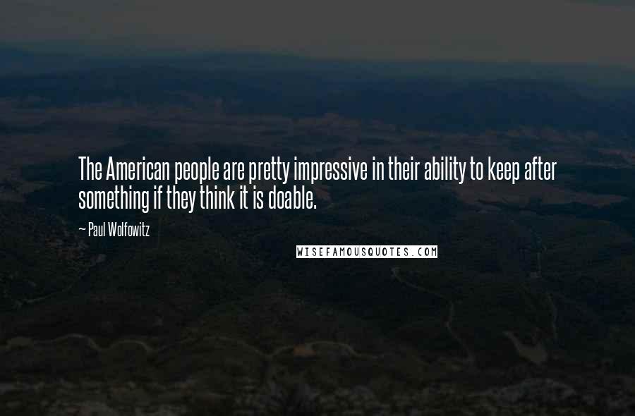 Paul Wolfowitz Quotes: The American people are pretty impressive in their ability to keep after something if they think it is doable.