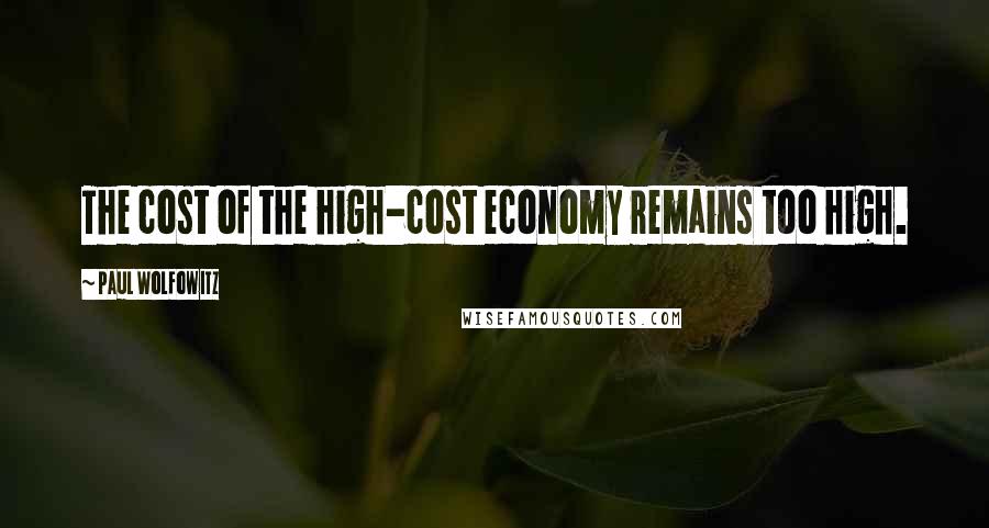 Paul Wolfowitz Quotes: The cost of the high-cost economy remains too high.