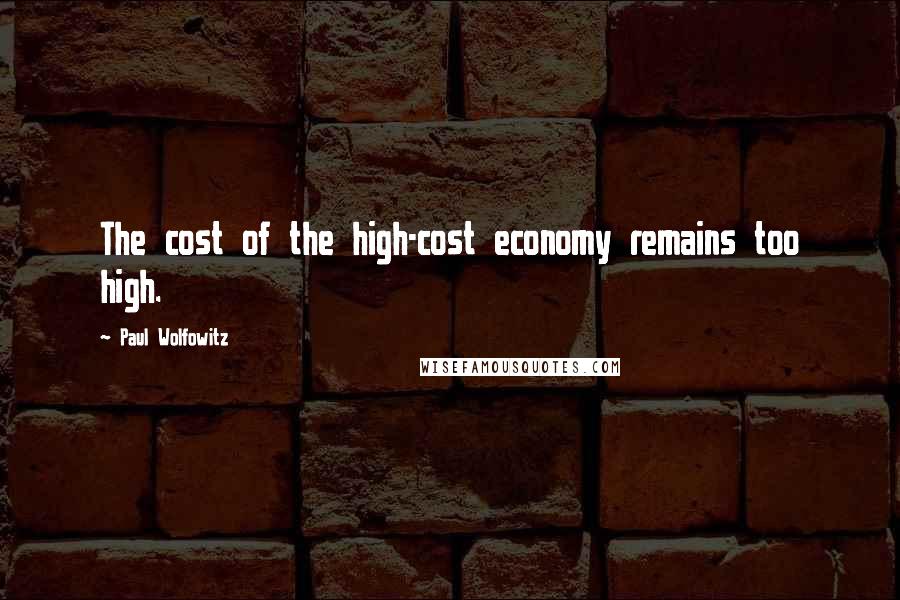 Paul Wolfowitz Quotes: The cost of the high-cost economy remains too high.