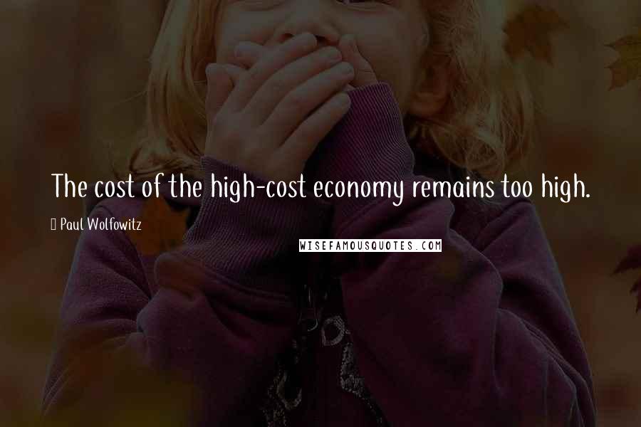 Paul Wolfowitz Quotes: The cost of the high-cost economy remains too high.