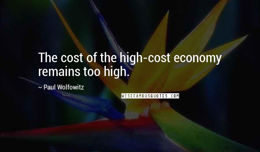 Paul Wolfowitz Quotes: The cost of the high-cost economy remains too high.