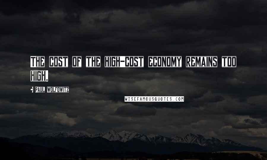 Paul Wolfowitz Quotes: The cost of the high-cost economy remains too high.