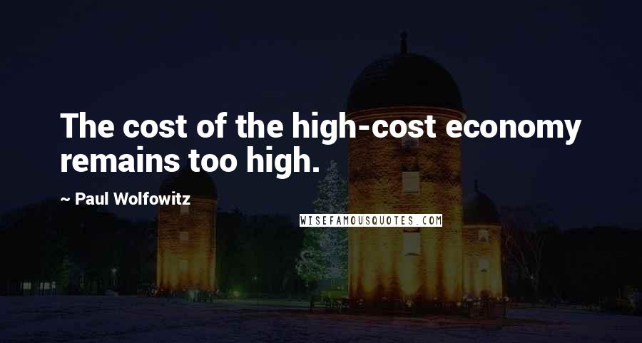 Paul Wolfowitz Quotes: The cost of the high-cost economy remains too high.