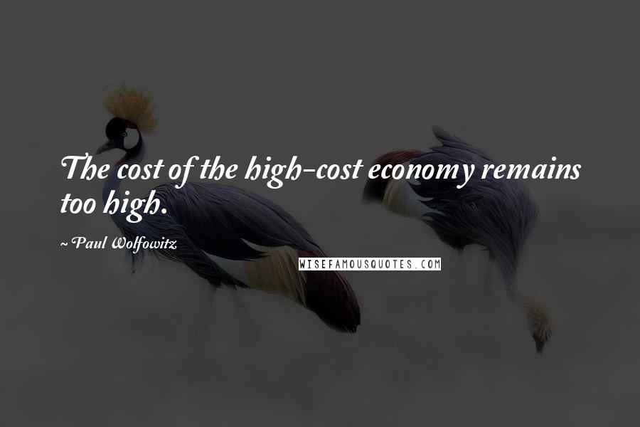 Paul Wolfowitz Quotes: The cost of the high-cost economy remains too high.