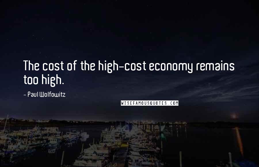 Paul Wolfowitz Quotes: The cost of the high-cost economy remains too high.