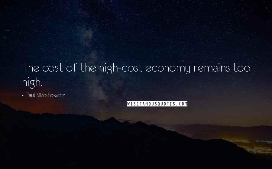 Paul Wolfowitz Quotes: The cost of the high-cost economy remains too high.
