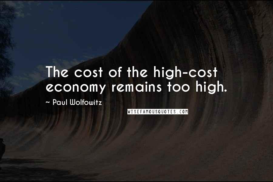 Paul Wolfowitz Quotes: The cost of the high-cost economy remains too high.