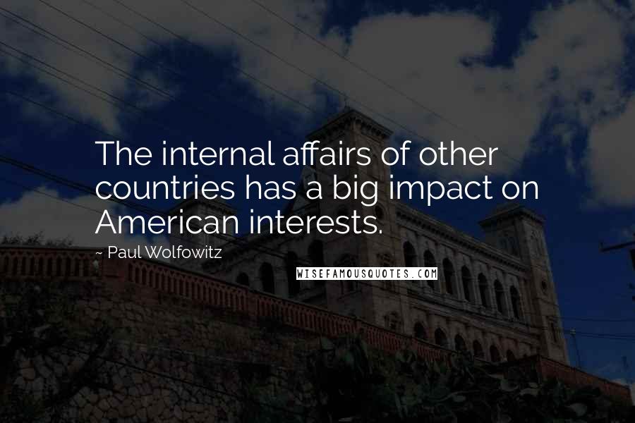 Paul Wolfowitz Quotes: The internal affairs of other countries has a big impact on American interests.