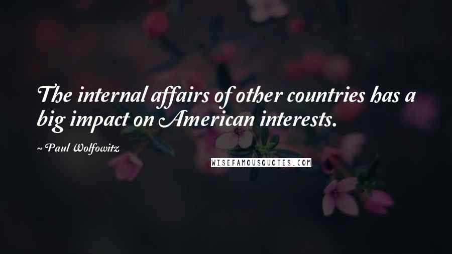 Paul Wolfowitz Quotes: The internal affairs of other countries has a big impact on American interests.