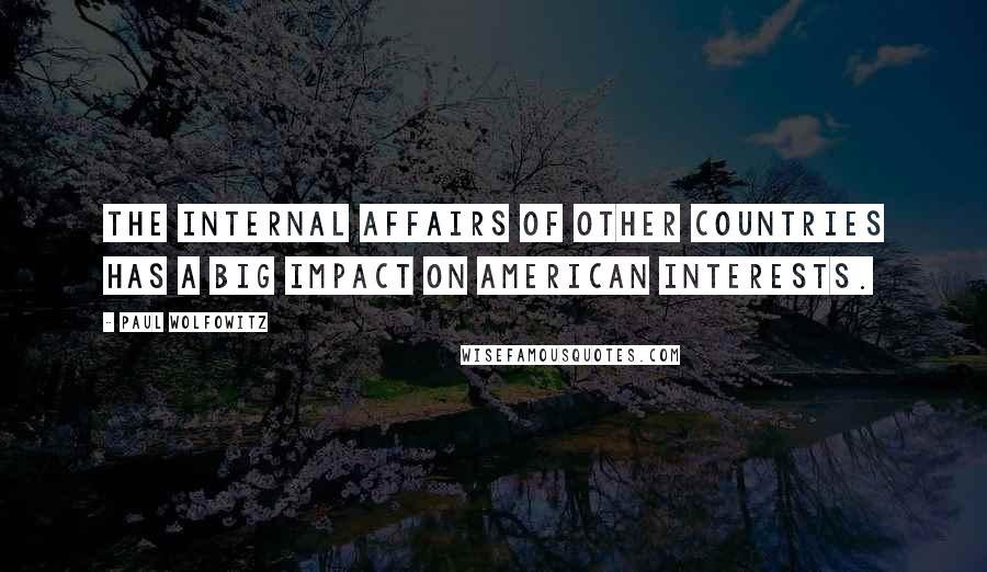 Paul Wolfowitz Quotes: The internal affairs of other countries has a big impact on American interests.