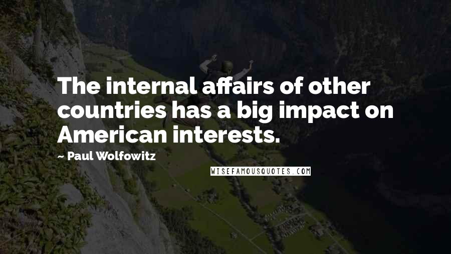 Paul Wolfowitz Quotes: The internal affairs of other countries has a big impact on American interests.