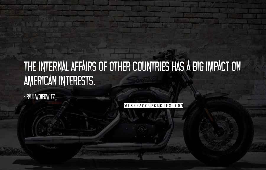 Paul Wolfowitz Quotes: The internal affairs of other countries has a big impact on American interests.