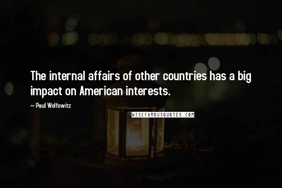 Paul Wolfowitz Quotes: The internal affairs of other countries has a big impact on American interests.