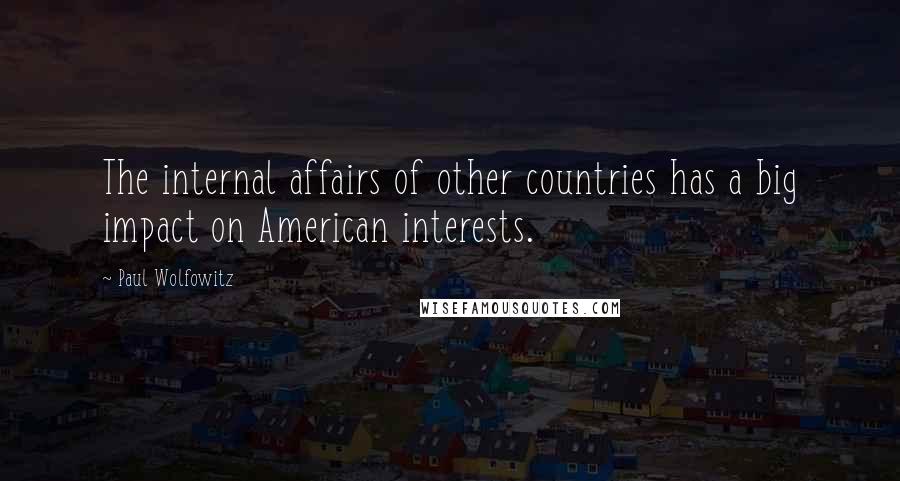 Paul Wolfowitz Quotes: The internal affairs of other countries has a big impact on American interests.