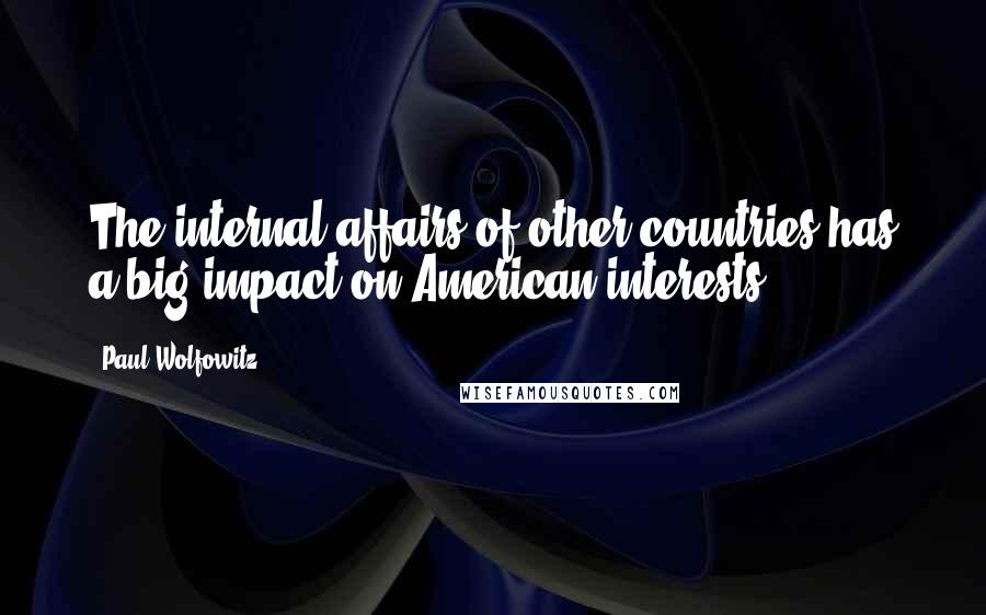 Paul Wolfowitz Quotes: The internal affairs of other countries has a big impact on American interests.