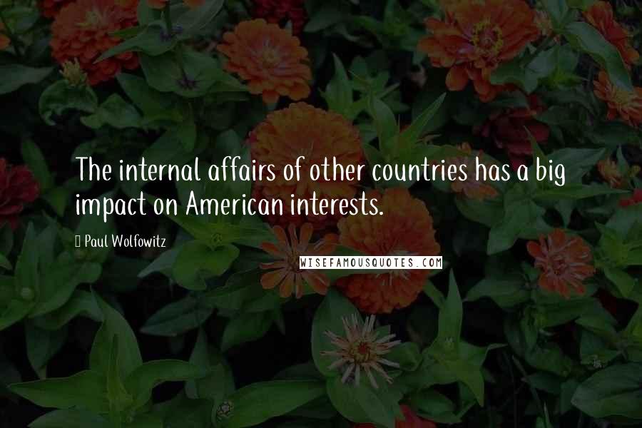 Paul Wolfowitz Quotes: The internal affairs of other countries has a big impact on American interests.