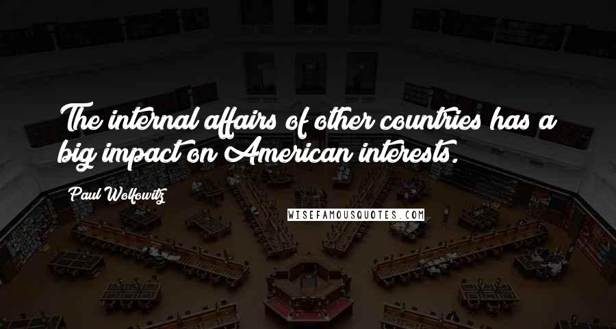 Paul Wolfowitz Quotes: The internal affairs of other countries has a big impact on American interests.