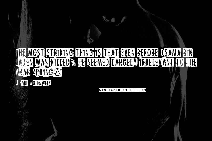 Paul Wolfowitz Quotes: The most striking thing is that even before Osama bin Laden was killed, he seemed largely irrelevant to the Arab Spring.