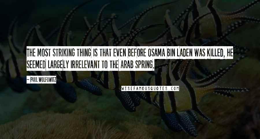 Paul Wolfowitz Quotes: The most striking thing is that even before Osama bin Laden was killed, he seemed largely irrelevant to the Arab Spring.