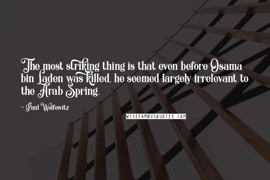 Paul Wolfowitz Quotes: The most striking thing is that even before Osama bin Laden was killed, he seemed largely irrelevant to the Arab Spring.