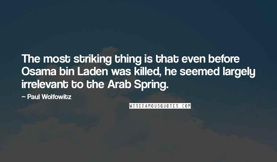 Paul Wolfowitz Quotes: The most striking thing is that even before Osama bin Laden was killed, he seemed largely irrelevant to the Arab Spring.