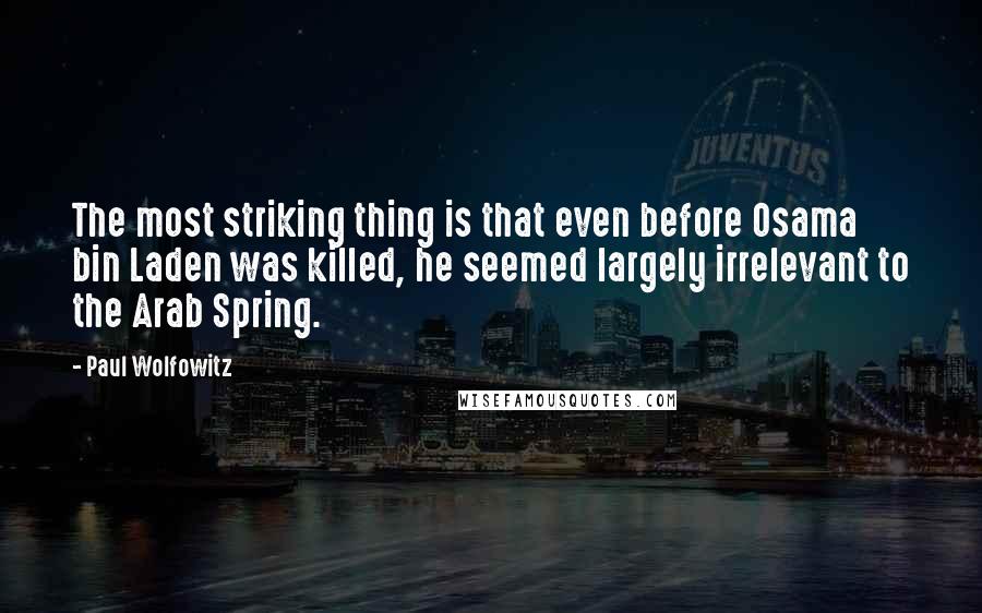 Paul Wolfowitz Quotes: The most striking thing is that even before Osama bin Laden was killed, he seemed largely irrelevant to the Arab Spring.