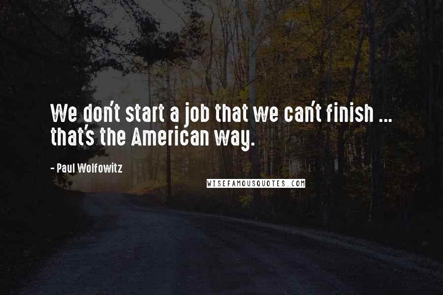 Paul Wolfowitz Quotes: We don't start a job that we can't finish ... that's the American way.