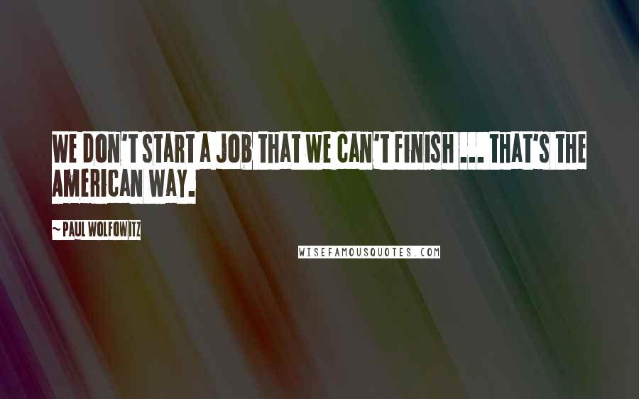 Paul Wolfowitz Quotes: We don't start a job that we can't finish ... that's the American way.