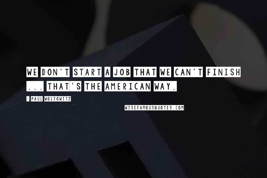 Paul Wolfowitz Quotes: We don't start a job that we can't finish ... that's the American way.