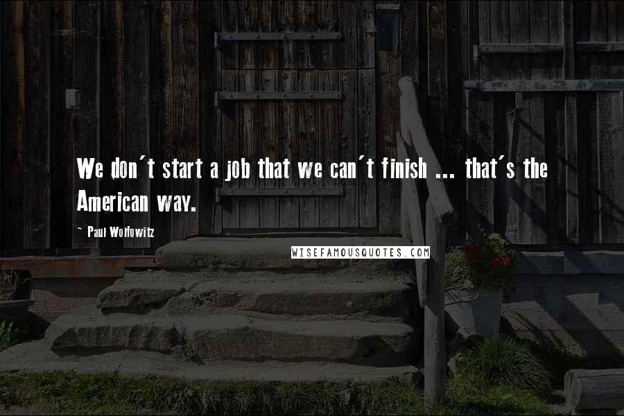 Paul Wolfowitz Quotes: We don't start a job that we can't finish ... that's the American way.