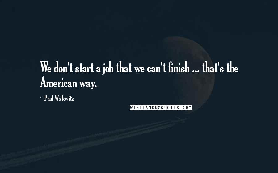 Paul Wolfowitz Quotes: We don't start a job that we can't finish ... that's the American way.