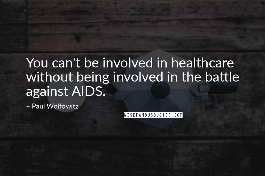 Paul Wolfowitz Quotes: You can't be involved in healthcare without being involved in the battle against AIDS.