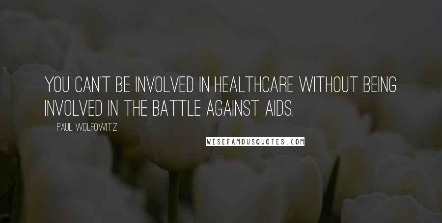 Paul Wolfowitz Quotes: You can't be involved in healthcare without being involved in the battle against AIDS.