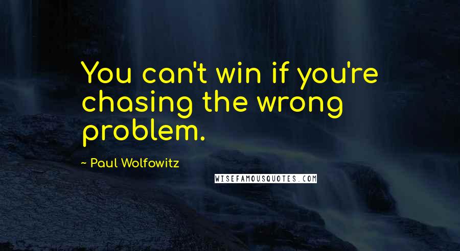 Paul Wolfowitz Quotes: You can't win if you're chasing the wrong problem.