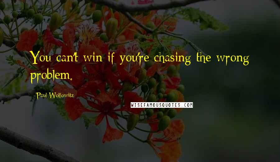 Paul Wolfowitz Quotes: You can't win if you're chasing the wrong problem.