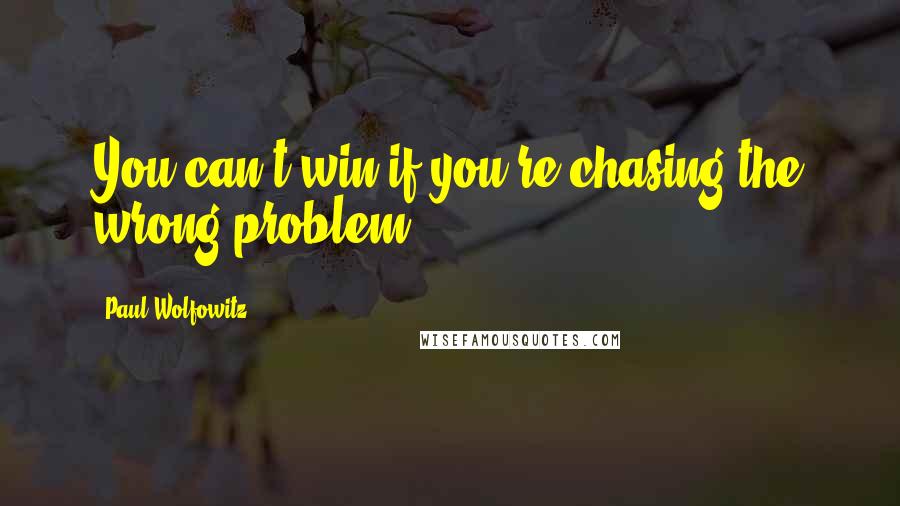 Paul Wolfowitz Quotes: You can't win if you're chasing the wrong problem.