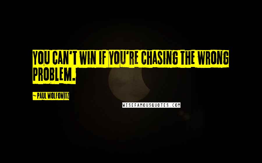 Paul Wolfowitz Quotes: You can't win if you're chasing the wrong problem.