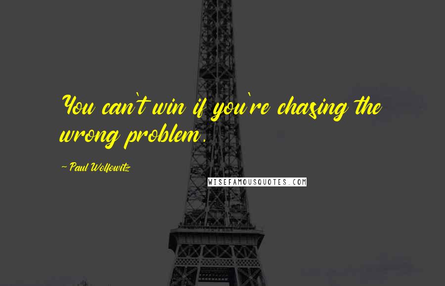 Paul Wolfowitz Quotes: You can't win if you're chasing the wrong problem.