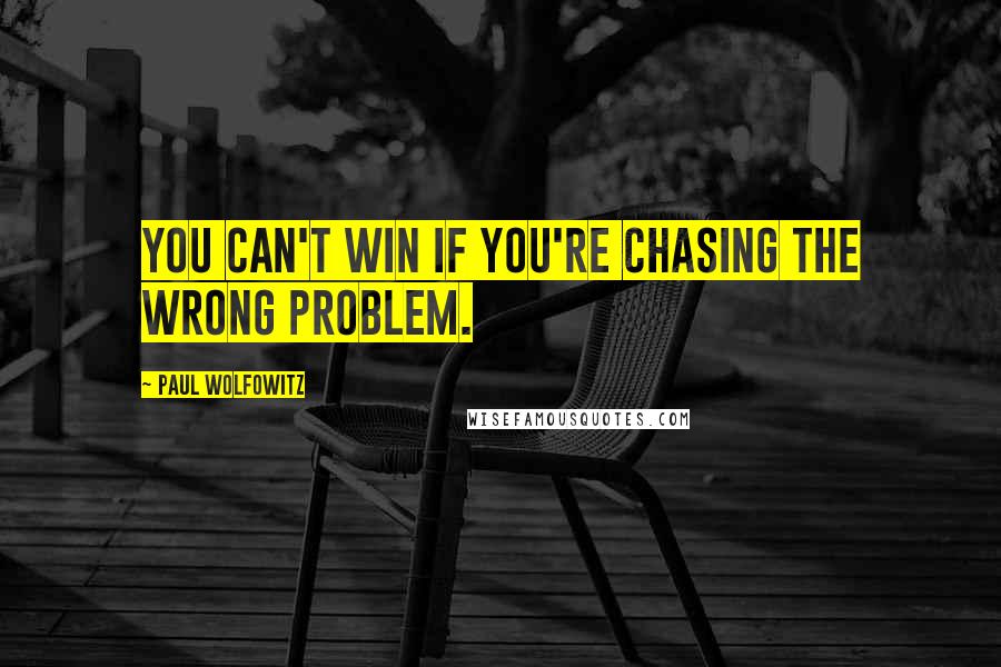 Paul Wolfowitz Quotes: You can't win if you're chasing the wrong problem.