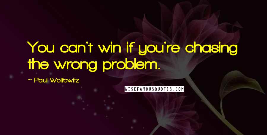 Paul Wolfowitz Quotes: You can't win if you're chasing the wrong problem.