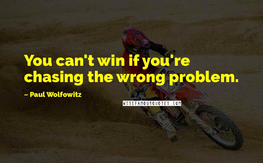 Paul Wolfowitz Quotes: You can't win if you're chasing the wrong problem.